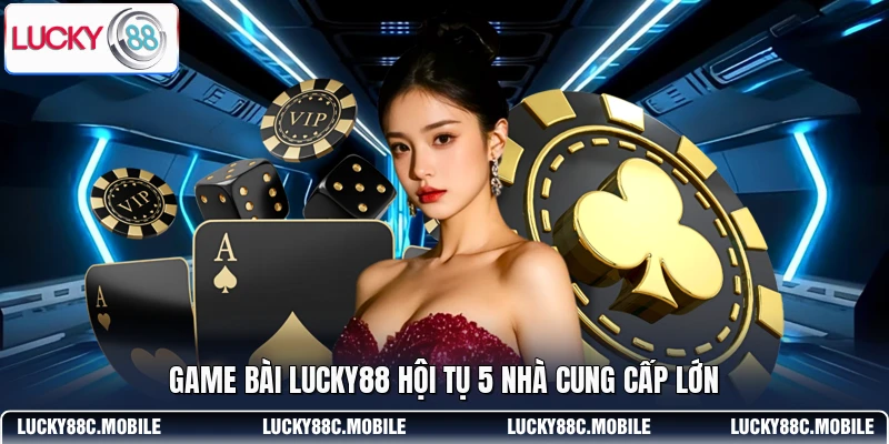 Game bài LUCKY88 hội tụ 5 nhà cung cấp lớn