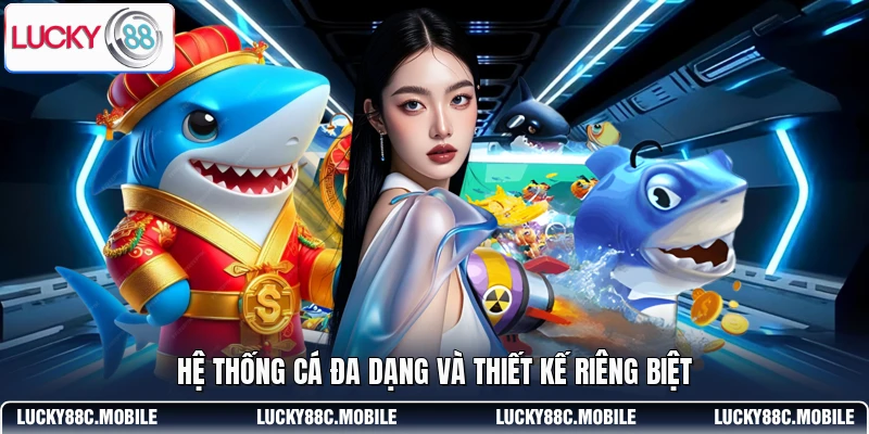 Hệ thống cá đa dạng và thiết kế riêng biệt